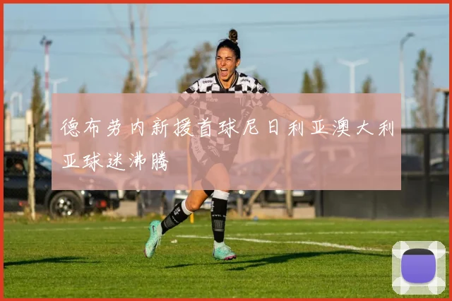 德布劳内新援首球尼日利亚澳大利亚球迷沸腾