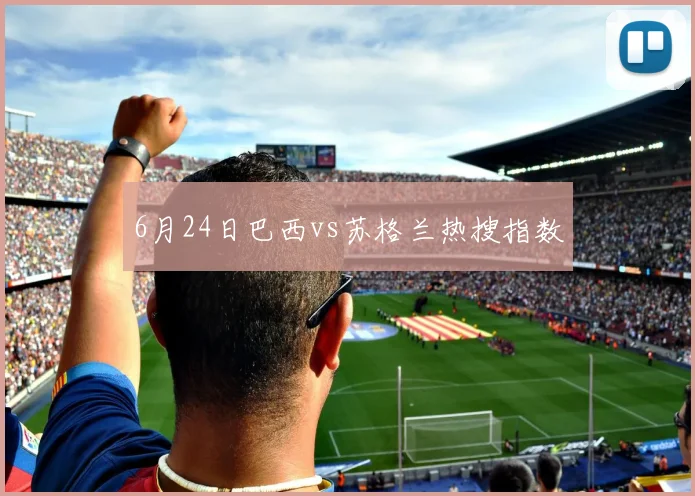 6月24日巴西vs苏格兰热搜指数