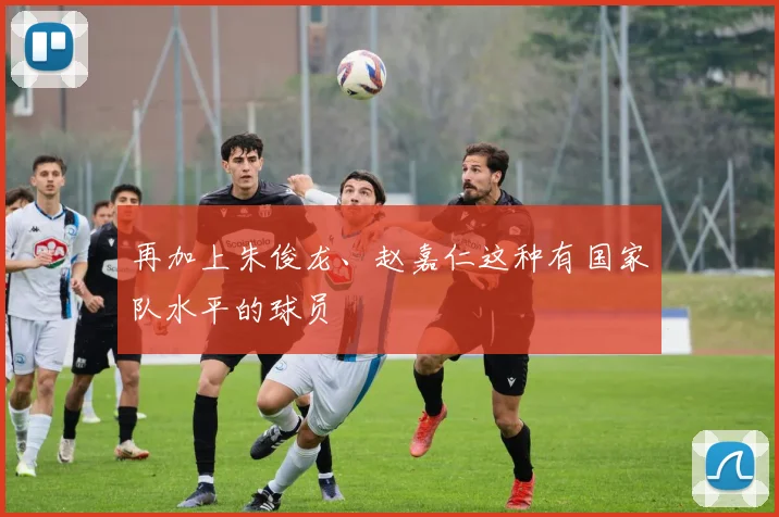 再加上朱俊龙、赵嘉仁这种有国家队水平的球员