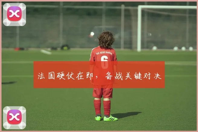 法国硬仗在即，备战关键对决