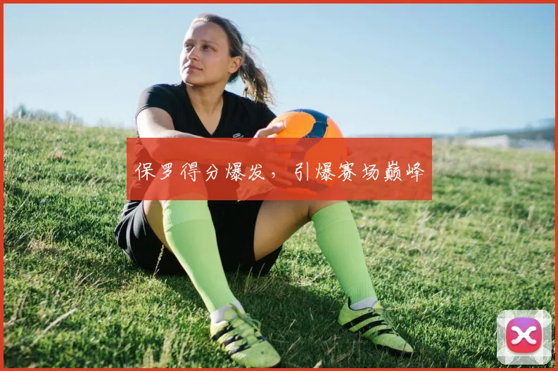 保罗得分爆发，引爆赛场巅峰
