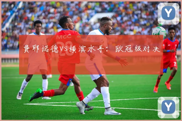 费耶诺德vs横滨水手:欧冠级对决