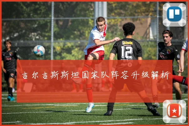 吉尔吉斯斯坦国家队阵容升级解析
