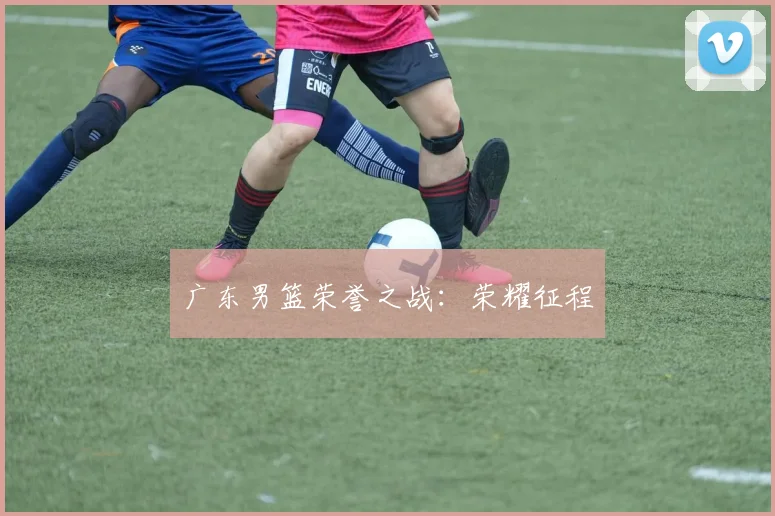 广东男篮荣誉之战：荣耀征程