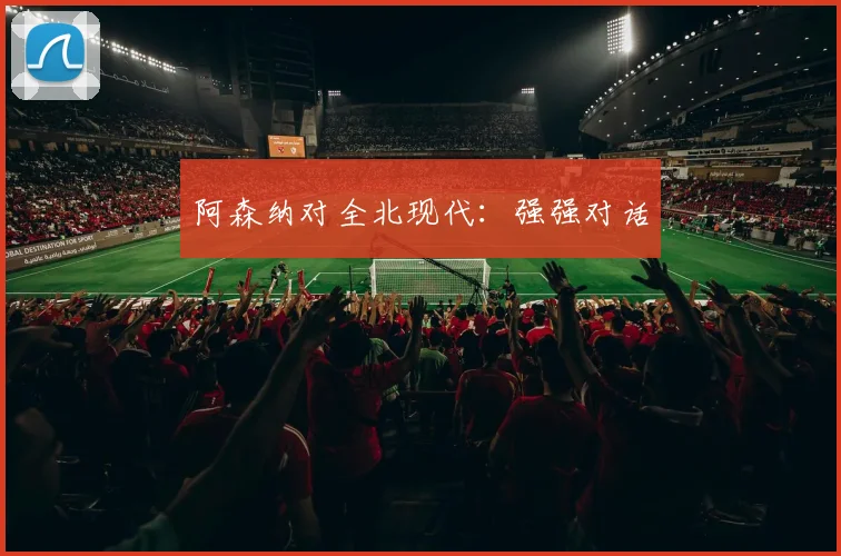 阿森纳对全北现代：强强对话