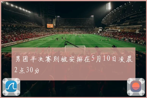 男团半决赛则被安排在5月10日凌晨2点30分