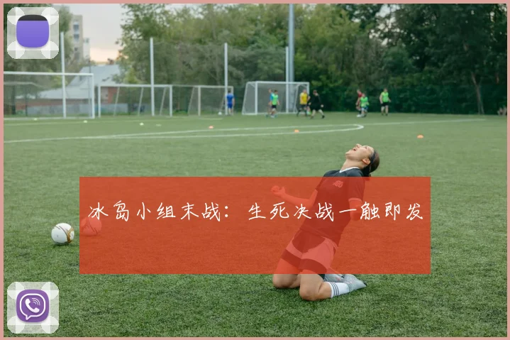 冰岛小组末战：生死决战一触即发
