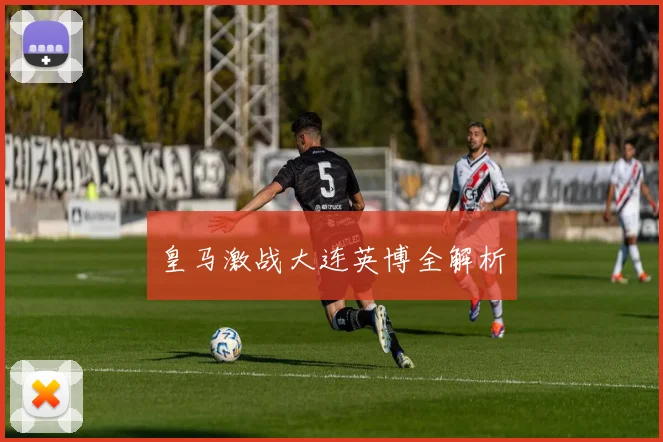 皇马激战大连英博全解析