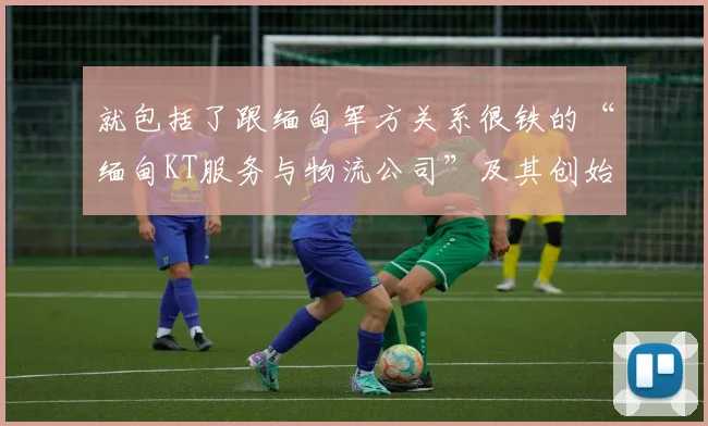 就包括了跟缅甸军方关系很铁的“缅甸KT服务与物流公司”及其创始人苗觉当