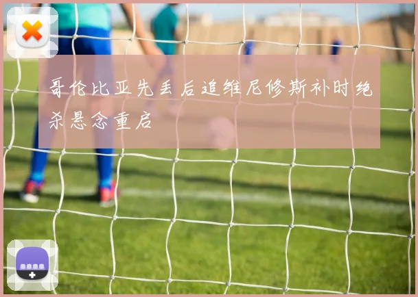 哥伦比亚先丢后追维尼修斯补时绝杀悬念重启