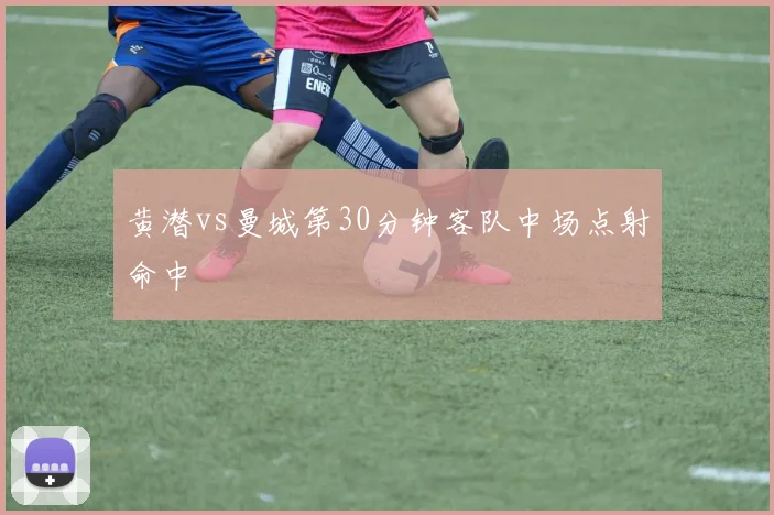 黄潜vs曼城第30分钟客队中场点射命中