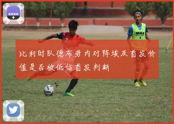 比利时队德布劳内对阵埃及首发价值是否被低估首发判断