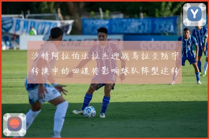 沙特阿拉伯法拉杰迎战乌拉圭防守转换中的回追将影响球队阵型运转