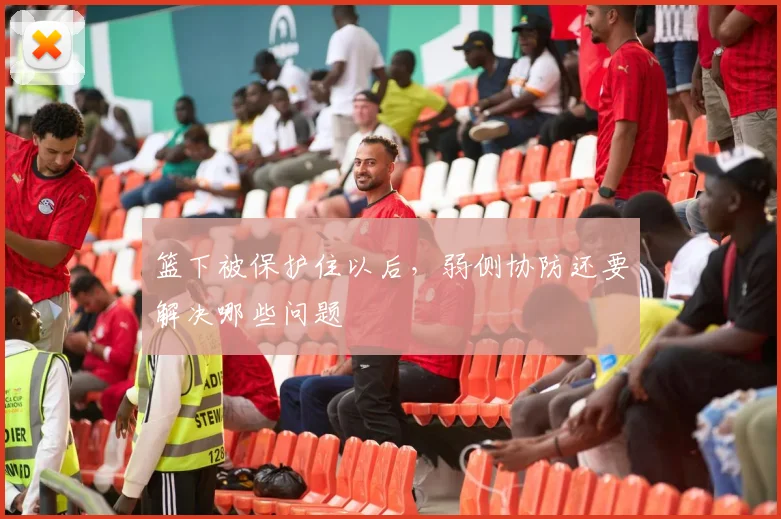 篮下被保护住以后,弱侧协防还要解决哪些问题
