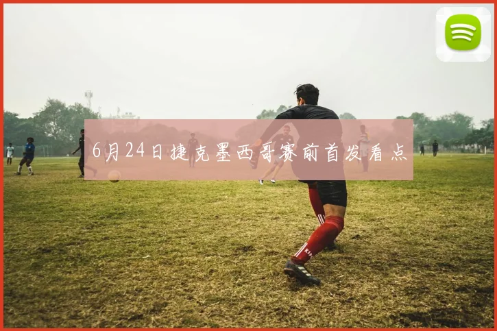 6月24日捷克墨西哥赛前首发看点