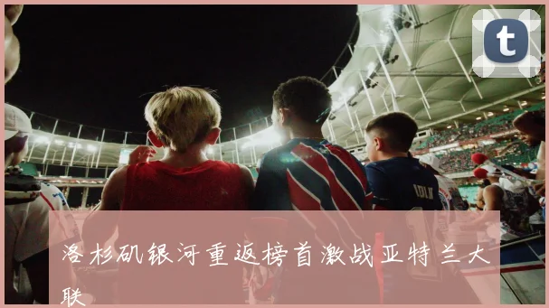 洛杉矶银河重返榜首激战亚特兰大联