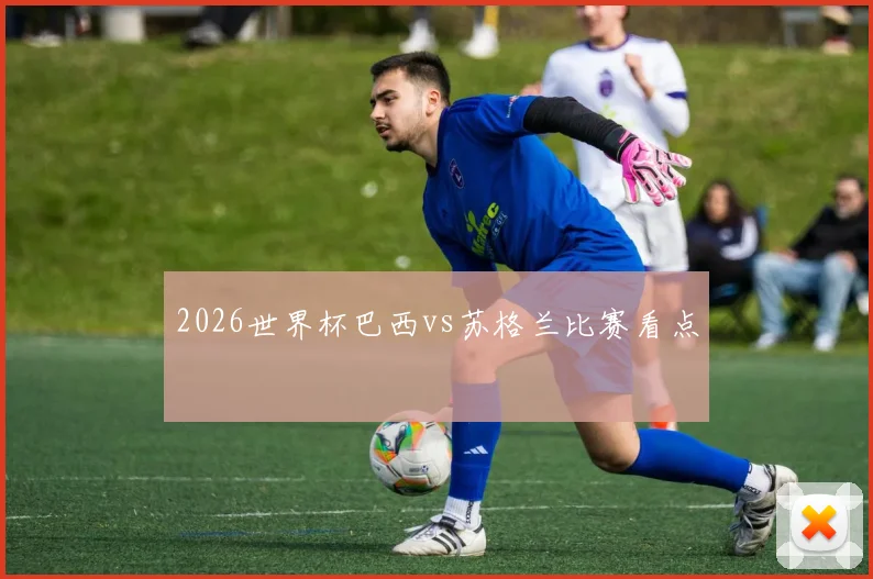 2026世界杯巴西vs苏格兰比赛看点