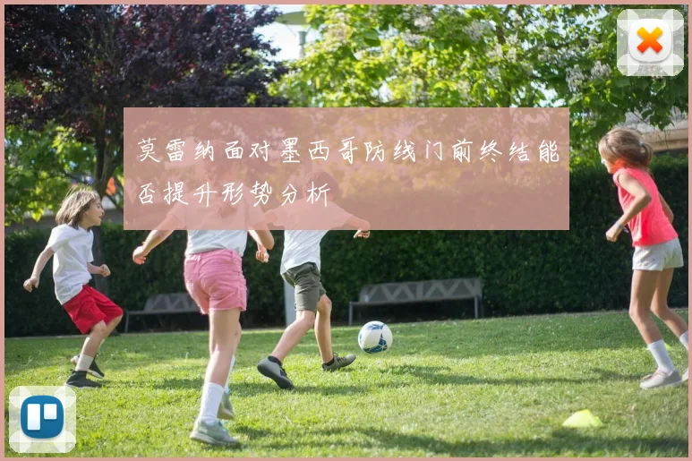 莫雷纳面对墨西哥防线门前终结能否提升形势分析
