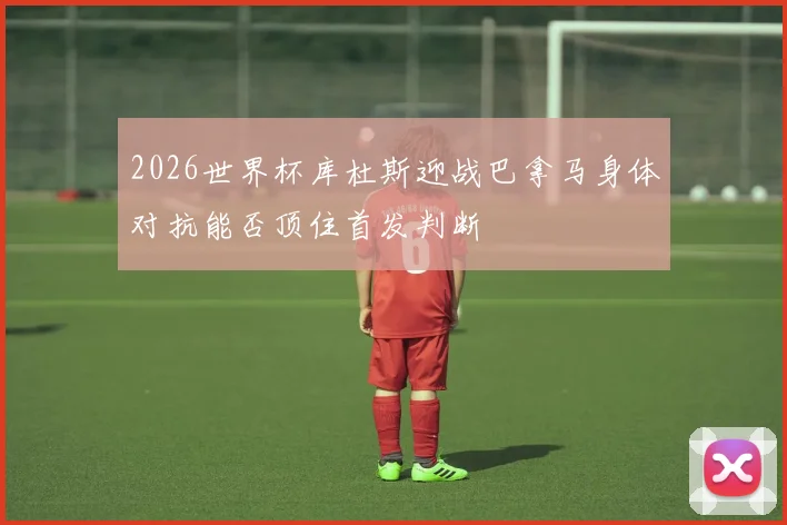 2026世界杯库杜斯迎战巴拿马身体对抗能否顶住首发判断