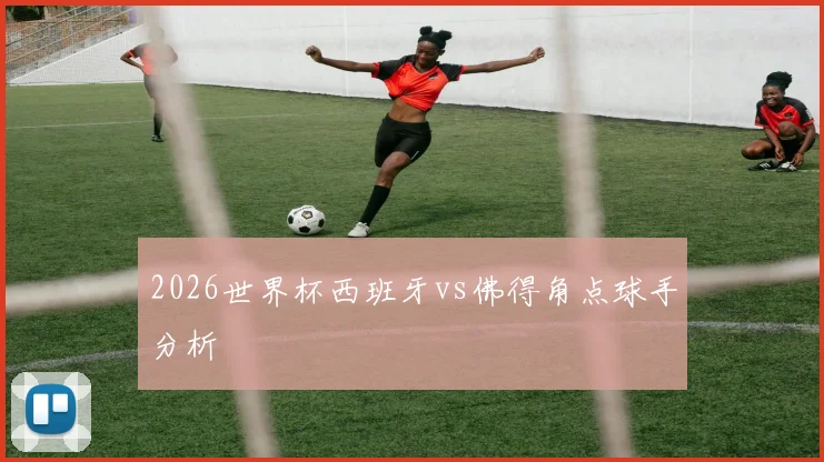 2026世界杯西班牙vs佛得角点球手分析