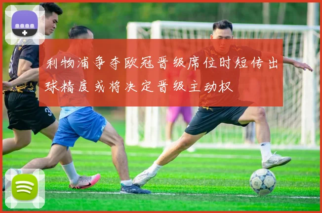 利物浦争夺欧冠晋级席位时短传出球精度或将决定晋级主动权