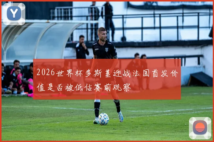 2026世界杯多斯基迎战法国首发价值是否被低估赛前观察
