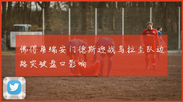 佛得角瑞安门德斯迎战乌拉圭队边路突破盘口影响