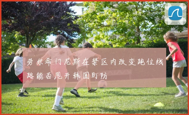 劳尔希门尼斯在禁区内改变跑位线路能否甩开韩国盯防