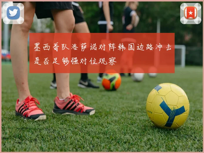 墨西哥队洛萨诺对阵韩国边路冲击是否足够强对位观察
