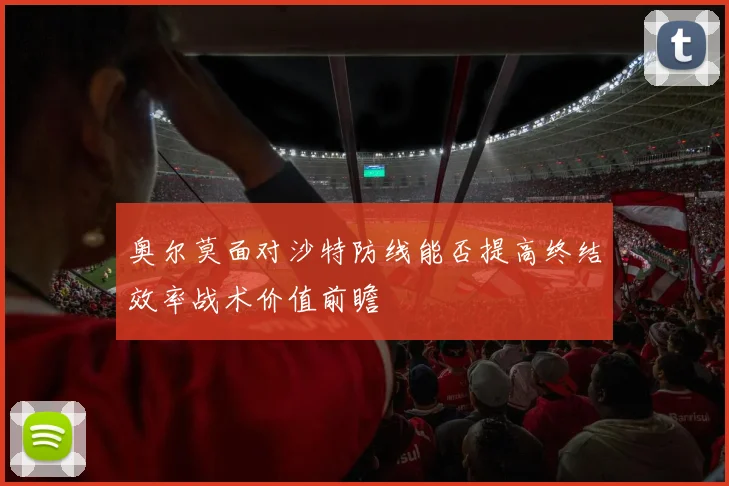 奥尔莫面对沙特防线能否提高终结效率战术价值前瞻