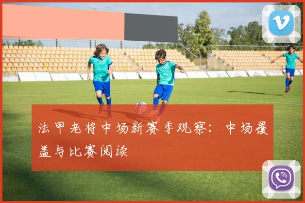 法甲老将中场新赛季观察:中场覆盖与比赛阅读