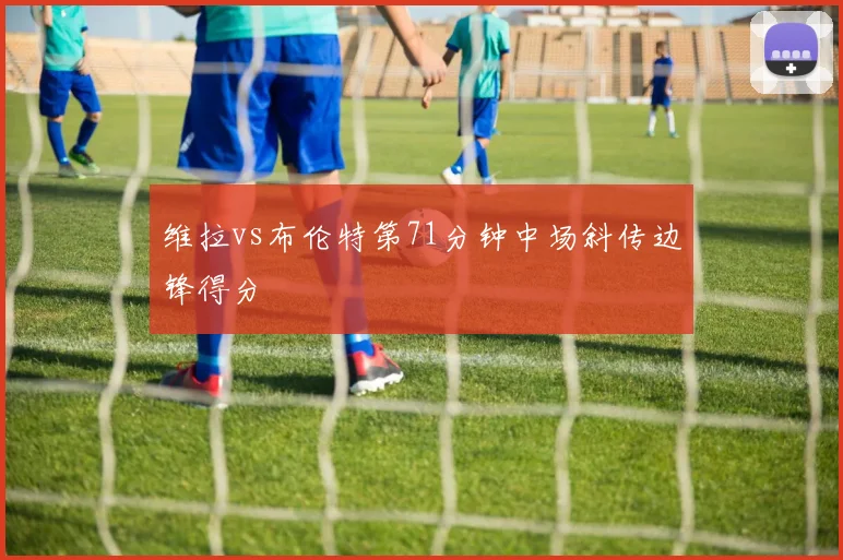 维拉vs布伦特第71分钟中场斜传边锋得分