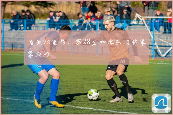 马竞vs里昂，第28分钟客队门将单掌救险