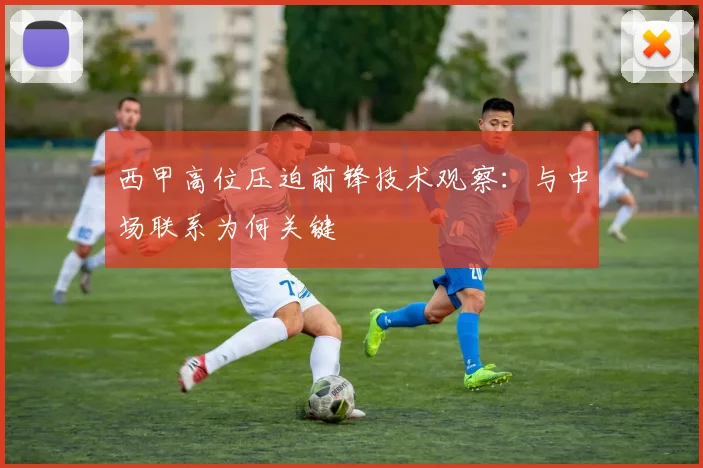 西甲高位压迫前锋技术观察:与中场联系为何关键