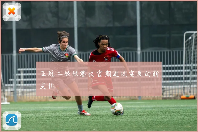 亚冠二级联赛收官期进攻宽度的新变化