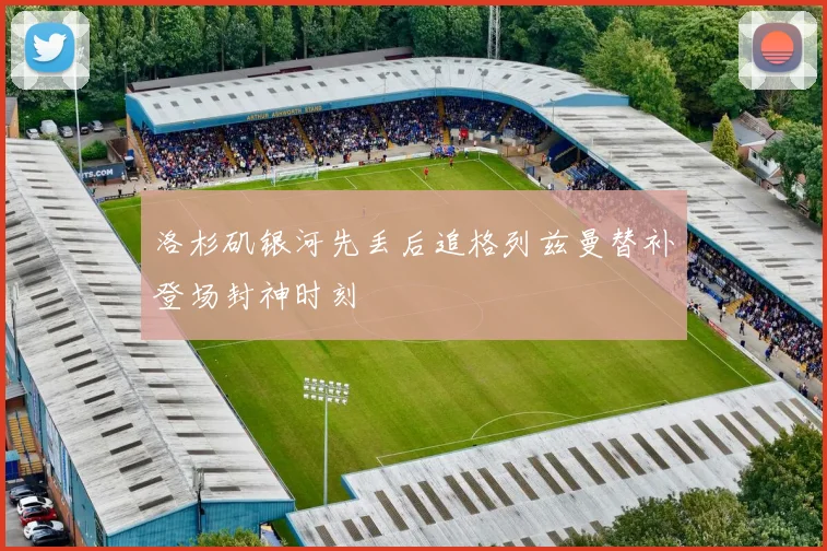 洛杉矶银河先丢后追格列兹曼替补登场封神时刻