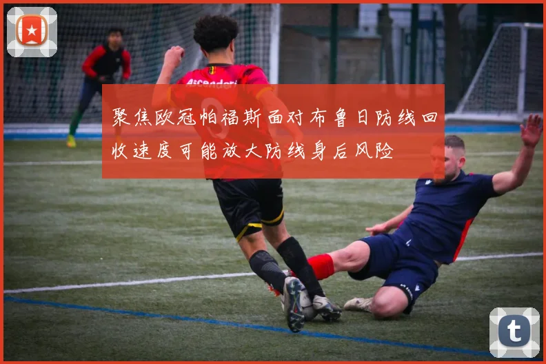 聚焦欧冠帕福斯面对布鲁日防线回收速度可能放大防线身后风险