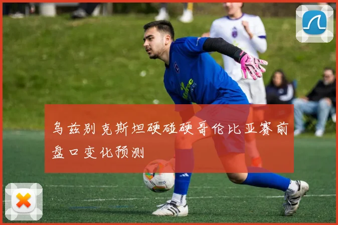 乌兹别克斯坦硬碰硬哥伦比亚赛前盘口变化预测