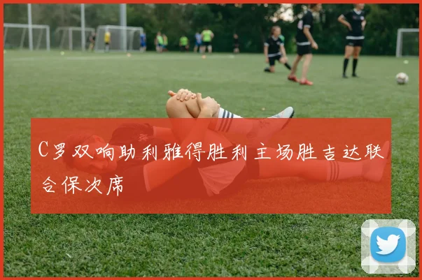 C罗双响助利雅得胜利主场胜吉达联合保次席