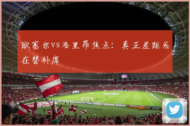 欧塞尔vs洛里昂焦点:真正差距或在替补席