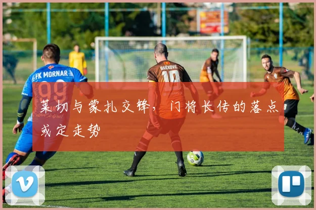 莱切与蒙扎交锋,门将长传的落点或定走势