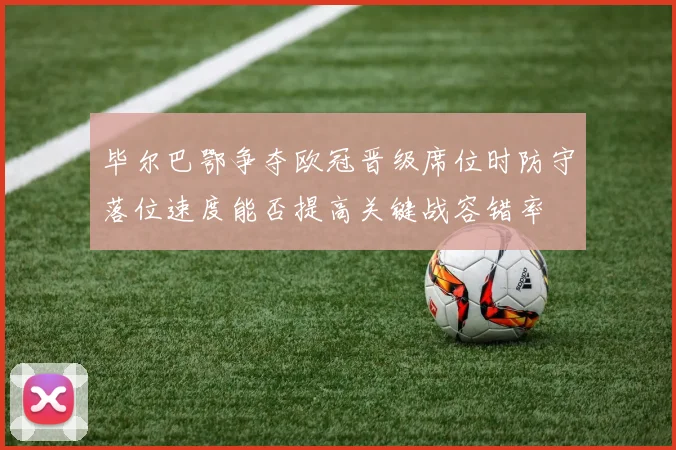 毕尔巴鄂争夺欧冠晋级席位时防守落位速度能否提高关键战容错率