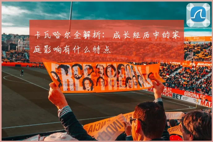 卡瓦哈尔全解析：成长经历中的家庭影响有什么特点