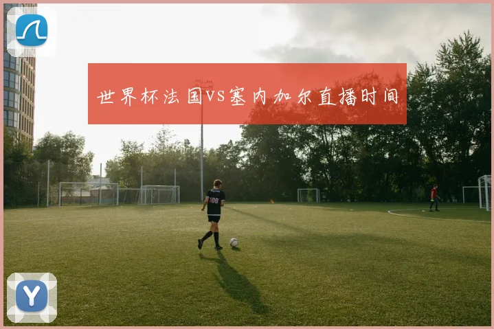 世界杯法国vs塞内加尔直播时间